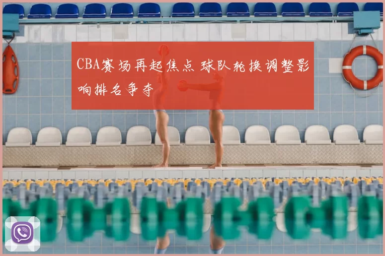 CBA赛场再起焦点 球队轮换调整影响排名争夺