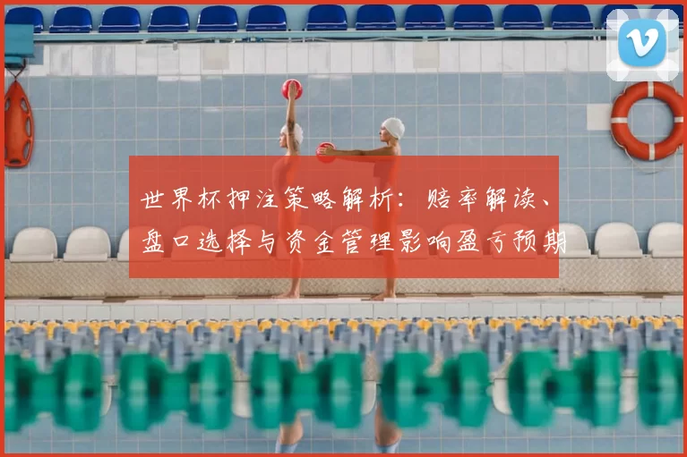 世界杯押注策略解析：赔率解读、盘口选择与资金管理影响盈亏预期