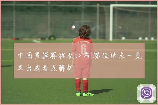 中国男篮赛程表公布 赛场地点一览及出战看点解析