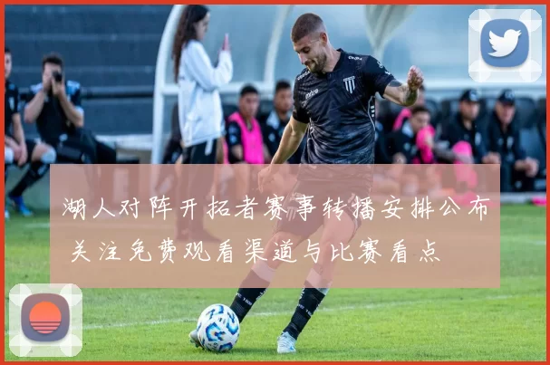 湖人对阵开拓者赛事转播安排公布 关注免费观看渠道与比赛看点