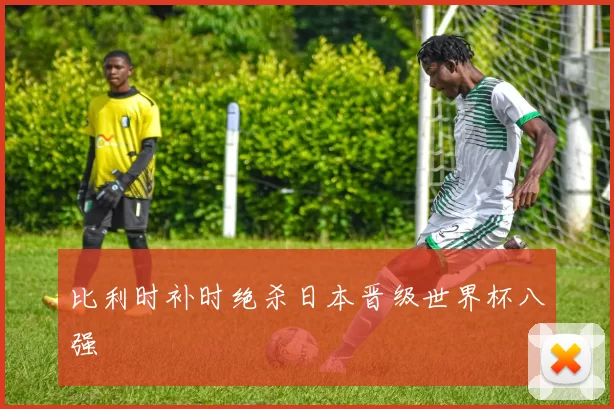 比利时补时绝杀日本晋级世界杯八强