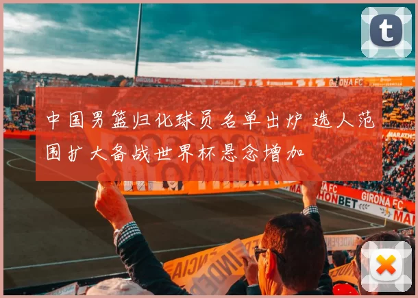 中国男篮归化球员名单出炉 选人范围扩大备战世界杯悬念增加