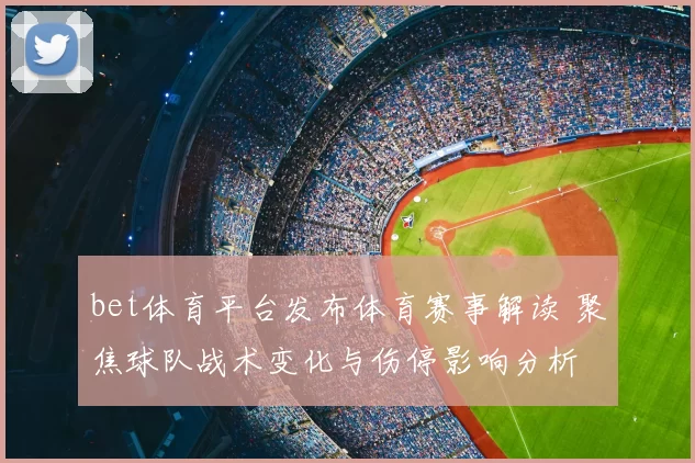bet体育平台发布体育赛事解读 聚焦球队战术变化与伤停影响分析