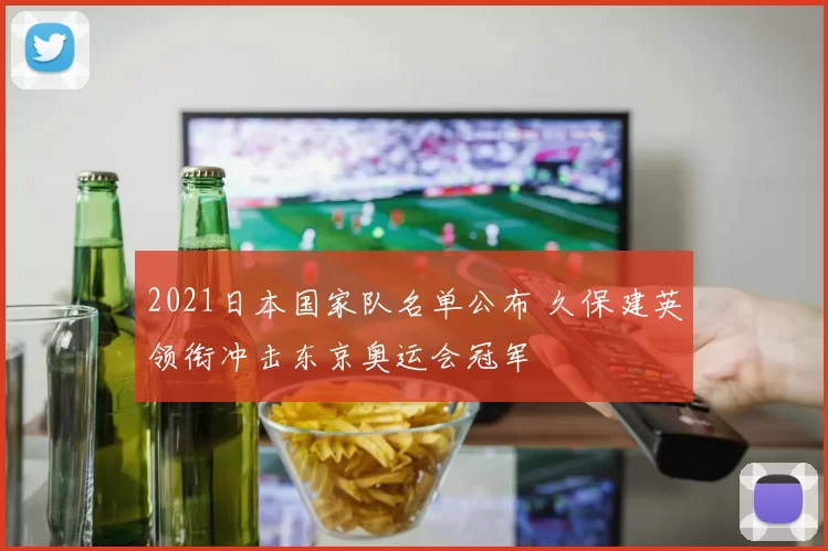 2021日本国家队名单公布 久保建英领衔冲击东京奥运会冠军