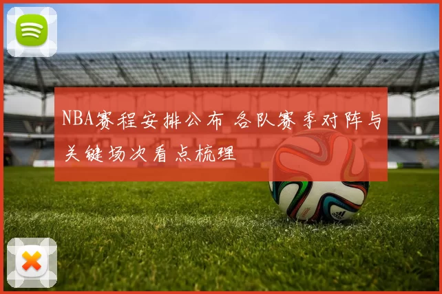 NBA赛程安排公布 各队赛季对阵与关键场次看点梳理
