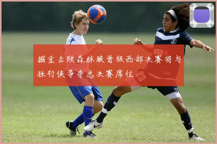 掘金击败森林狼晋级西部决赛将与独行侠争夺总决赛席位