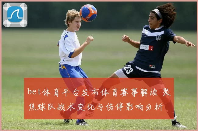 bet体育平台发布体育赛事解读 聚焦球队战术变化与伤停影响分析