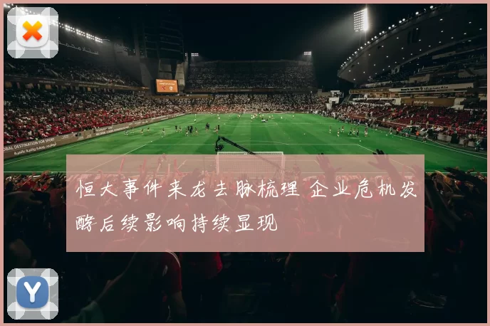 恒大事件来龙去脉梳理 企业危机发酵后续影响持续显现