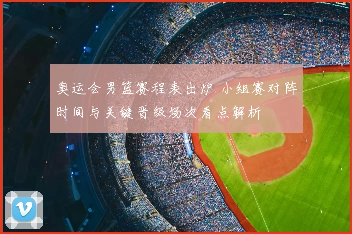 奥运会男篮赛程表出炉 小组赛对阵时间与关键晋级场次看点解析