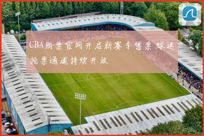 CBA购票官网开启新赛季售票 球迷抢票通道持续开放