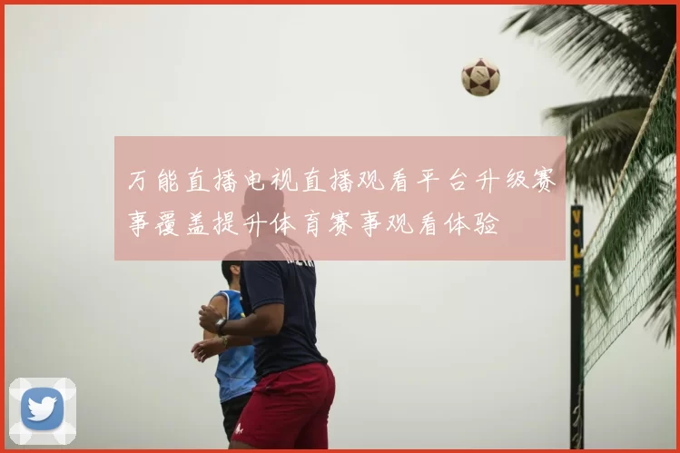 万能直播电视直播观看平台升级赛事覆盖提升体育赛事观看体验