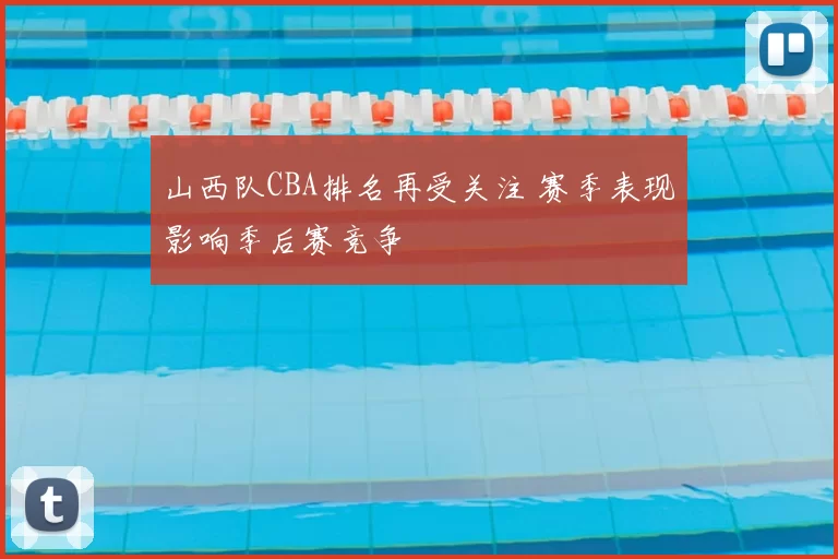 山西队CBA排名再受关注 赛季表现影响季后赛竞争