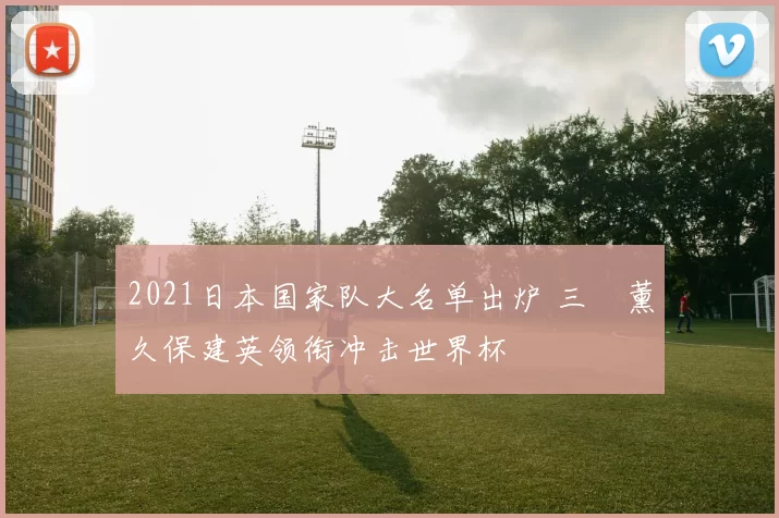 2021日本国家队大名单出炉 三笘薰久保建英领衔冲击世界杯