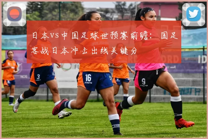 日本vs中国足球世预赛前瞻:国足客战日本冲击出线关键分