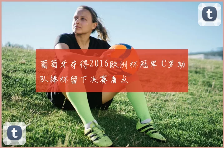 葡萄牙夺得2016欧洲杯冠军 C罗助队捧杯留下决赛看点