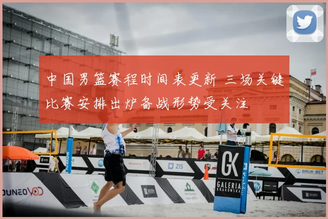 中国男篮赛程时间表更新 三场关键比赛安排出炉备战形势受关注