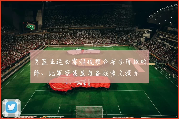 男篮亚运会赛程视频公布各阶段对阵、比赛密集度与备战重点提示