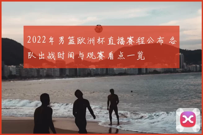 2022年男篮欧洲杯直播赛程公布 各队出战时间与观赛看点一览