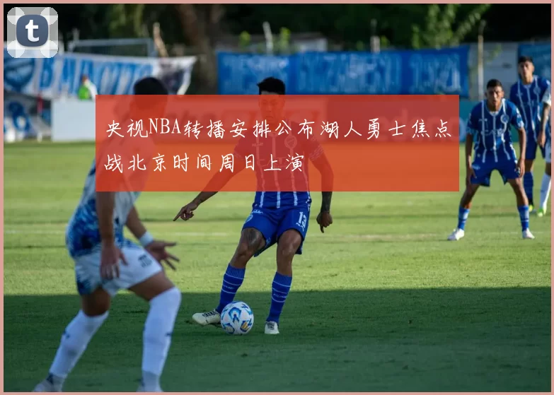央视NBA转播安排公布湖人勇士焦点战北京时间周日上演