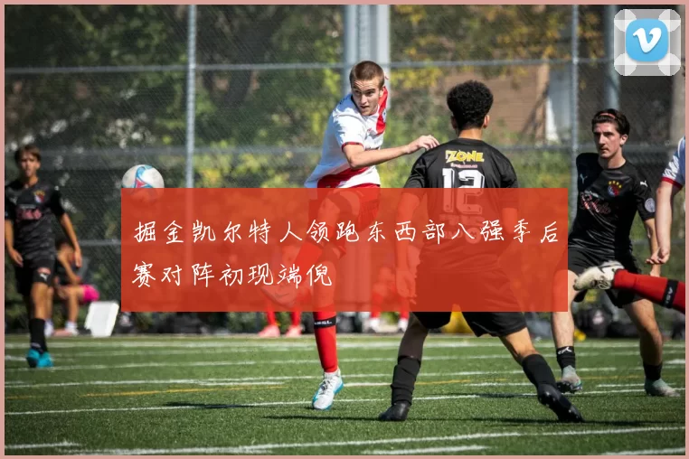 掘金凯尔特人领跑东西部八强季后赛对阵初现端倪