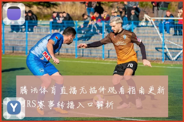 腾讯体育直播无插件观看指南更新 JRS赛事转播入口解析