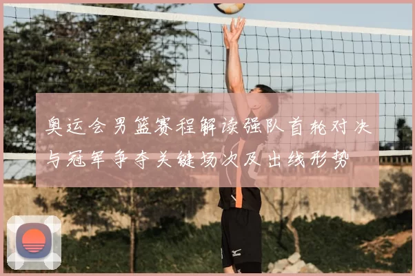 奥运会男篮赛程解读强队首轮对决与冠军争夺关键场次及出线形势