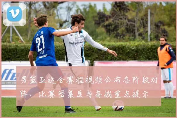 男篮亚运会赛程视频公布各阶段对阵、比赛密集度与备战重点提示