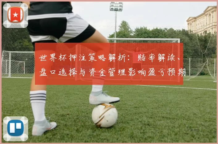 世界杯押注策略解析：赔率解读、盘口选择与资金管理影响盈亏预期