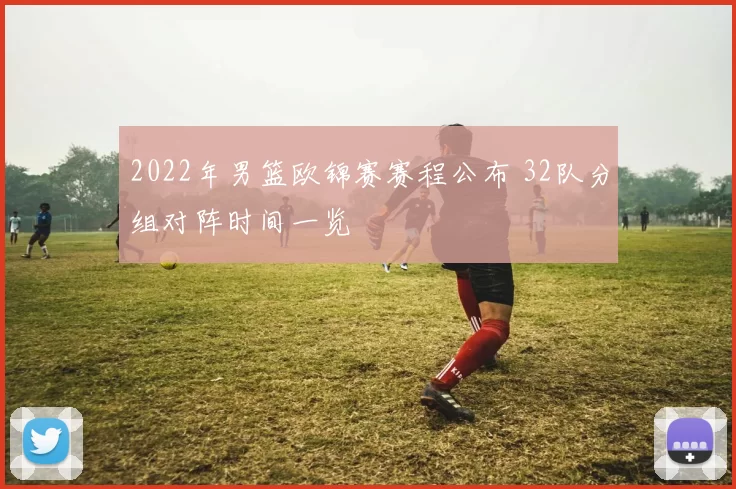 2022年男篮欧锦赛赛程公布 32队分组对阵时间一览