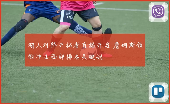 湖人对阵开拓者直播开启 詹姆斯领衔冲击西部排名关键战