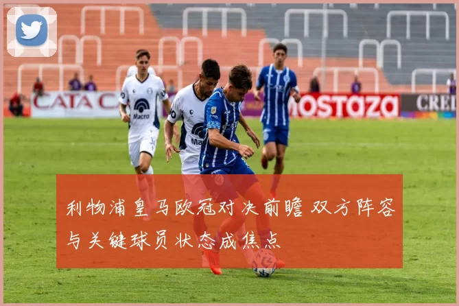 利物浦皇马欧冠对决前瞻 双方阵容与关键球员状态成焦点