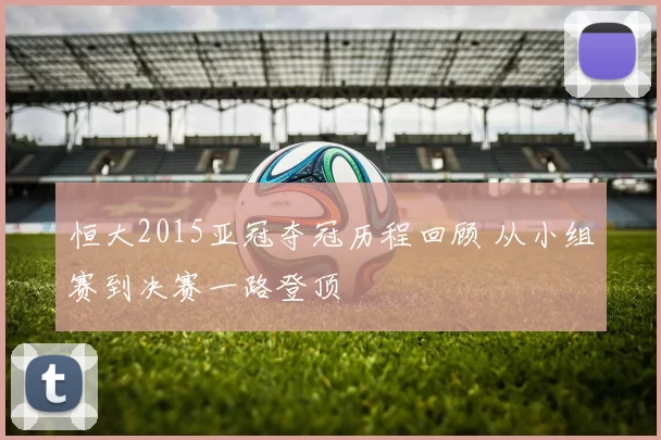 恒大2015亚冠夺冠历程回顾 从小组赛到决赛一路登顶