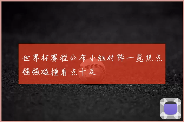 世界杯赛程公布小组对阵一览焦点强强碰撞看点十足