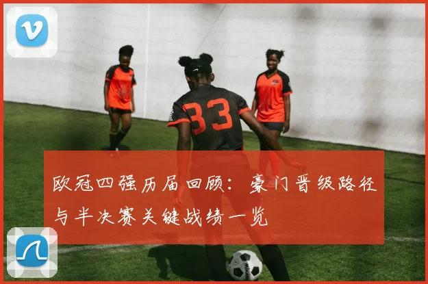 欧冠四强历届回顾：豪门晋级路径与半决赛关键战绩一览