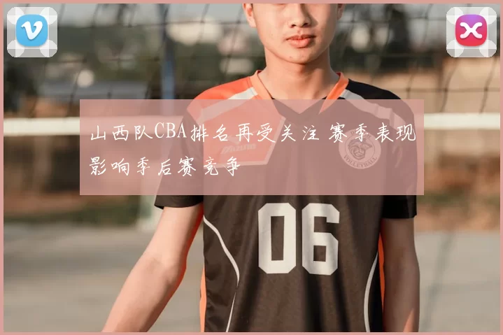 山西队CBA排名再受关注 赛季表现影响季后赛竞争