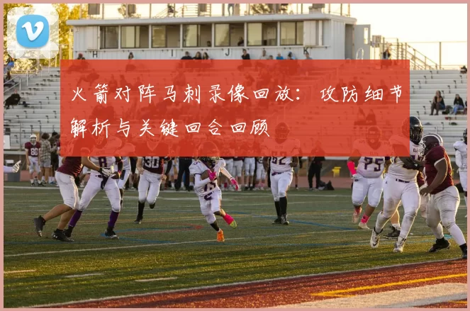 火箭对阵马刺录像回放：攻防细节解析与关键回合回顾