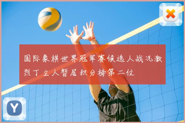 国际象棋世界冠军赛候选人战况激烈丁立人暂居积分榜第二位