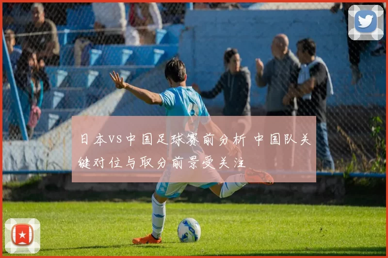 日本vs中国足球赛前分析 中国队关键对位与取分前景受关注