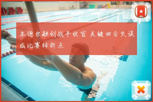 本德尔融创战平收官 关键回合失误成比赛转折点