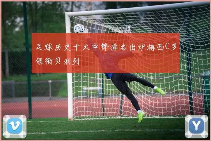 足球历史十大中锋排名出炉梅西C罗领衔贝利列