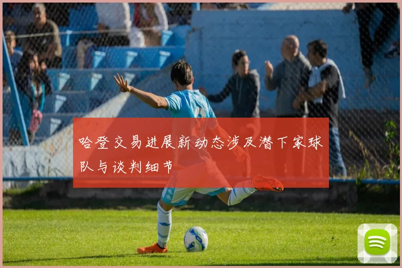 哈登交易进展新动态涉及潜下家球队与谈判细节