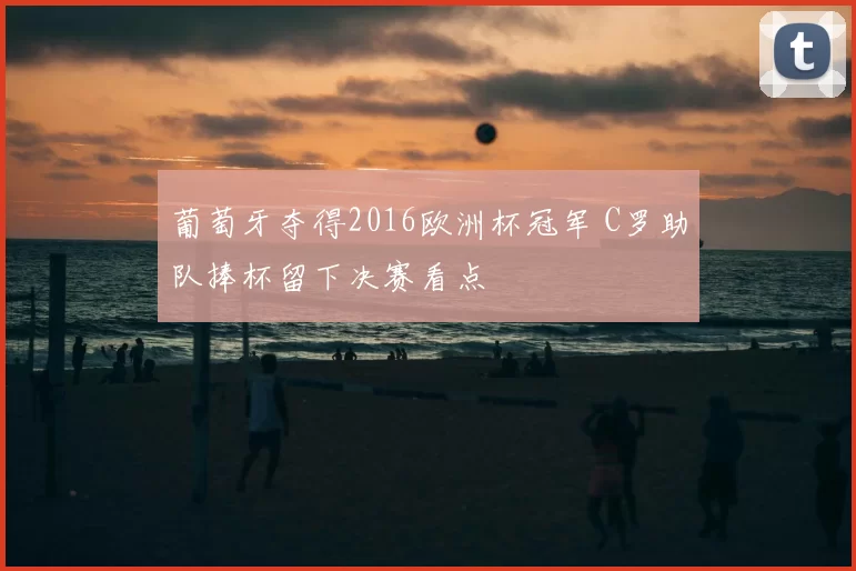 葡萄牙夺得2016欧洲杯冠军 C罗助队捧杯留下决赛看点