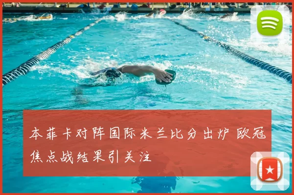 本菲卡对阵国际米兰比分出炉 欧冠焦点战结果引关注