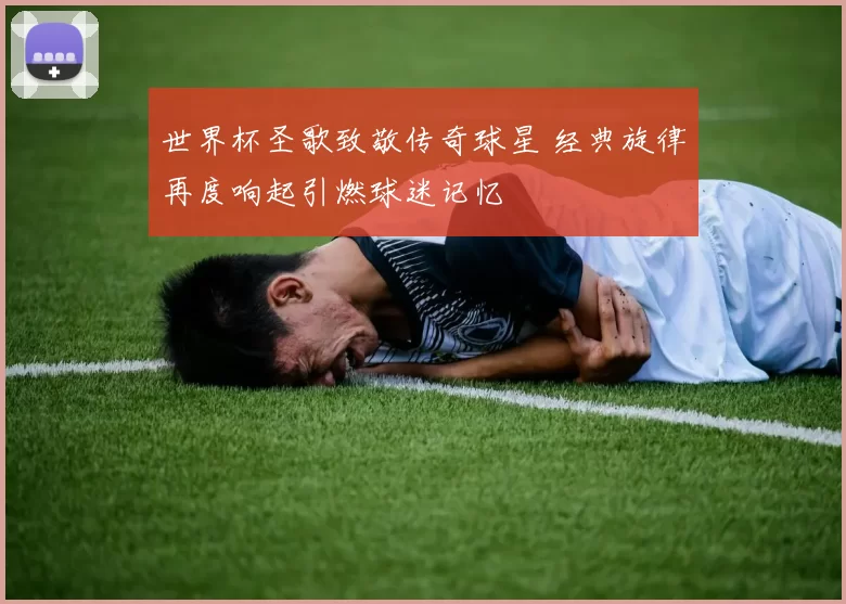 世界杯圣歌致敬传奇球星 经典旋律再度响起引燃球迷记忆