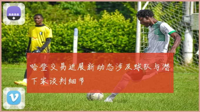 哈登交易进展新动态涉及球队与潜下家谈判细节