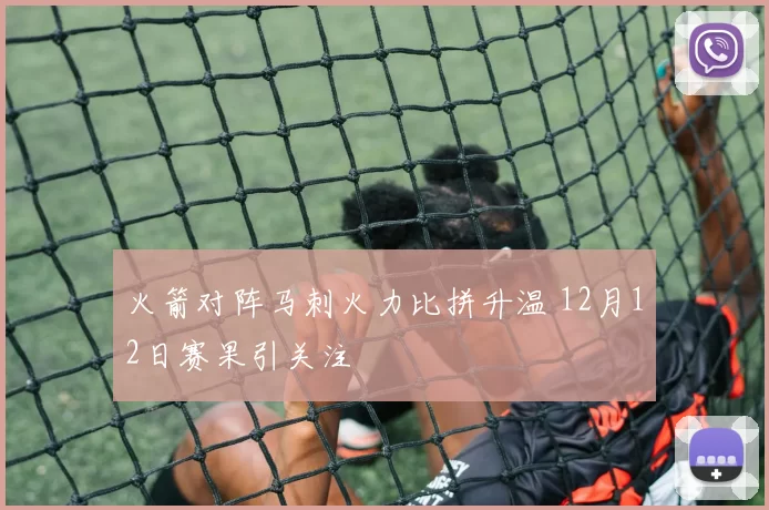 火箭对阵马刺火力比拼升温 12月12日赛果引关注