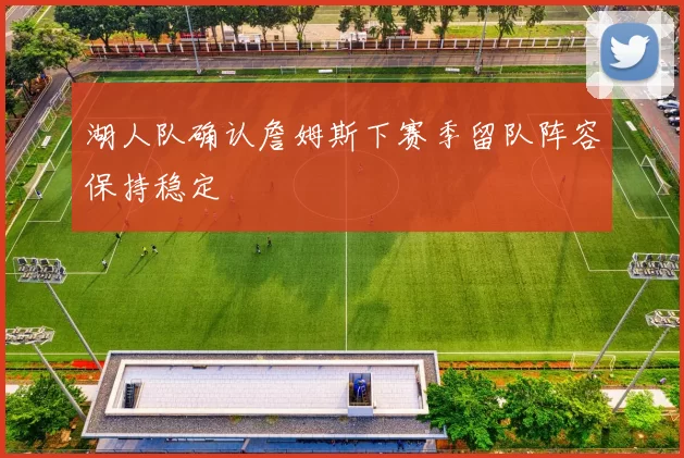 湖人队确认詹姆斯下赛季留队阵容保持稳定