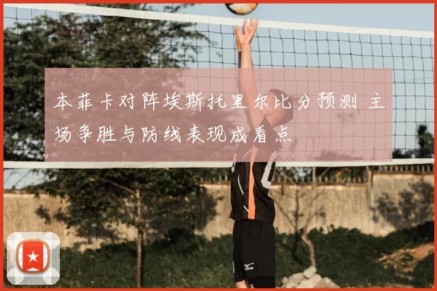 本菲卡对阵埃斯托里尔比分预测 主场争胜与防线表现成看点