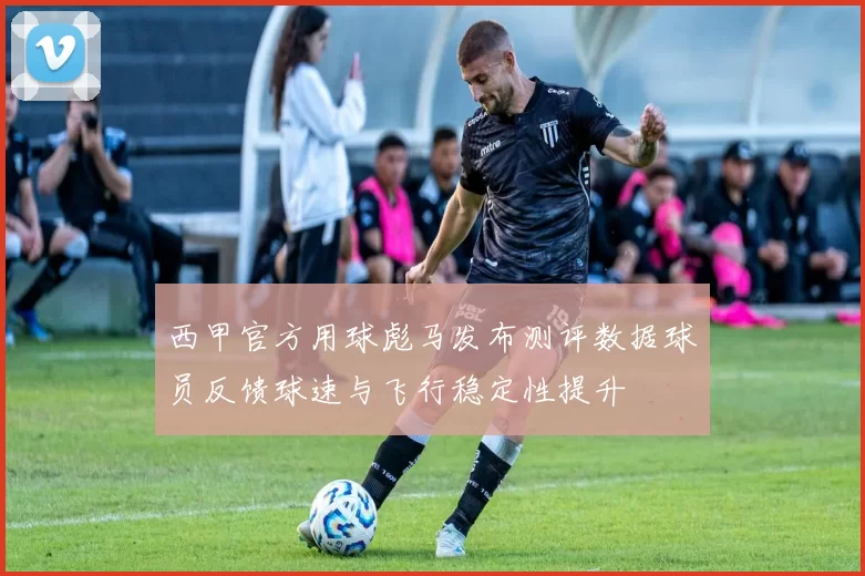 西甲官方用球彪马发布测评数据球员反馈球速与飞行稳定性提升