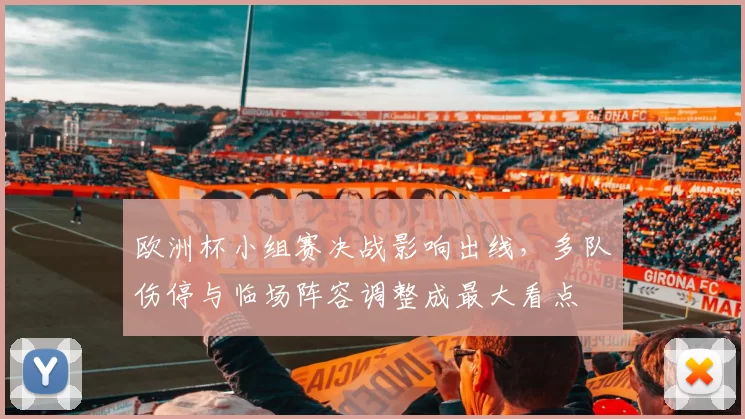 欧洲杯小组赛决战影响出线,多队伤停与临场阵容调整成最大看点